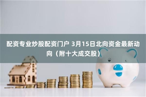 配资专业炒股配资门户 3月15日北向资金最新动向（附十大成交股）