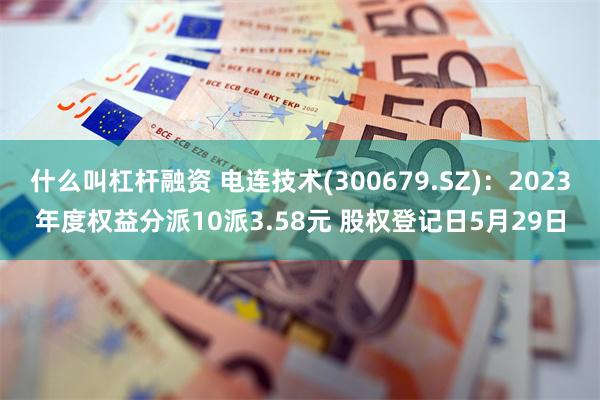 什么叫杠杆融资 电连技术(300679.SZ)：2023年度权益分派10派3.58元 股权登记日5月29日