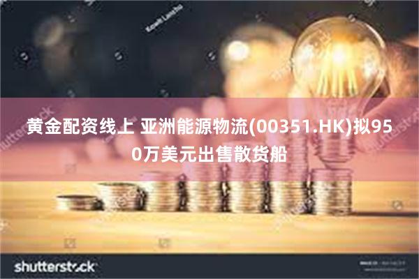 黄金配资线上 亚洲能源物流(00351.HK)拟950万美元出售散货船