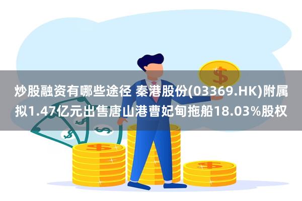 炒股融资有哪些途径 秦港股份(03369.HK)附属拟1.47亿元出售唐山港曹妃甸拖船18.03%股权