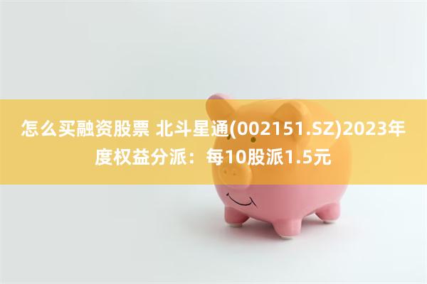 怎么买融资股票 北斗星通(002151.SZ)2023年度权益分派：每10股派1.5元