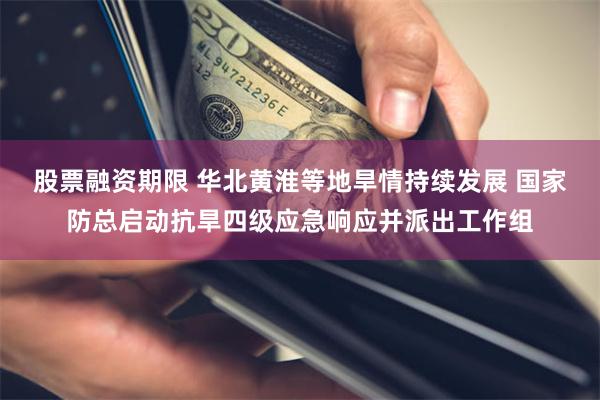 股票融资期限 华北黄淮等地旱情持续发展 国家防总启动抗旱四级应急响应并派出工作组