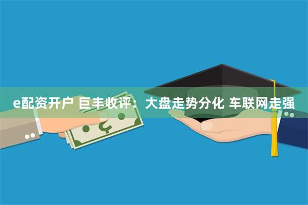 e配资开户 巨丰收评：大盘走势分化 车联网走强