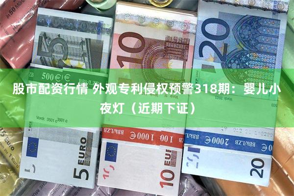 股市配资行情 外观专利侵权预警318期：婴儿小夜灯（近期下证）