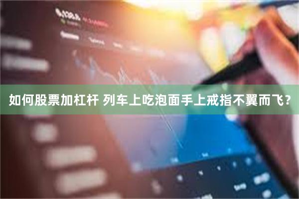 如何股票加杠杆 列车上吃泡面手上戒指不翼而飞？
