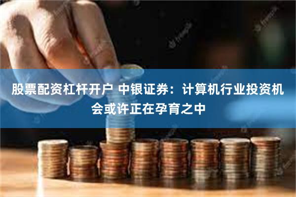 股票配资杠杆开户 中银证券：计算机行业投资机会或许正在孕育之中