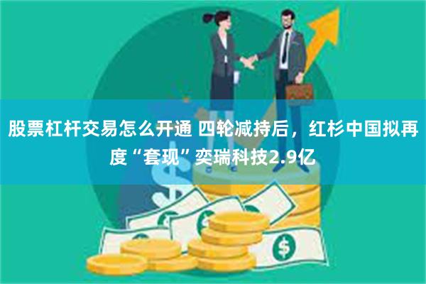 股票杠杆交易怎么开通 四轮减持后，红杉中国拟再度“套现”奕瑞科技2.9亿