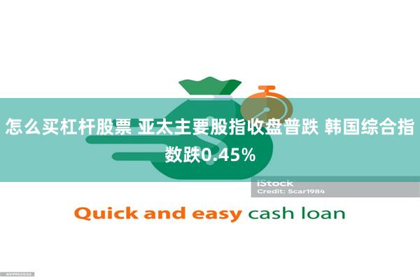 怎么买杠杆股票 亚太主要股指收盘普跌 韩国综合指数跌0.45%