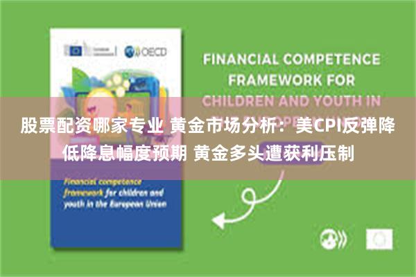 股票配资哪家专业 黄金市场分析：美CPI反弹降低降息幅度预期 黄金多头遭获利压制