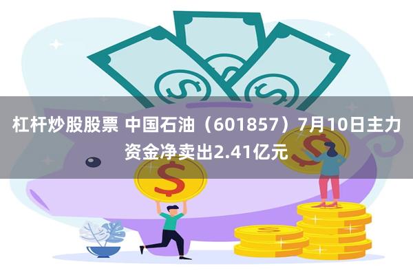 杠杆炒股股票 中国石油（601857）7月10日主力资金净卖出2.41亿元
