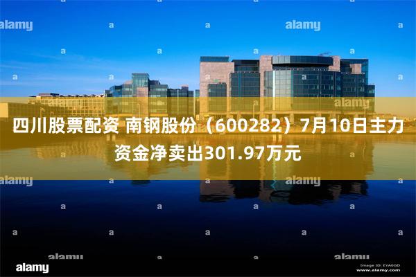 四川股票配资 南钢股份（600282）7月10日主力资金净卖出301.97万元