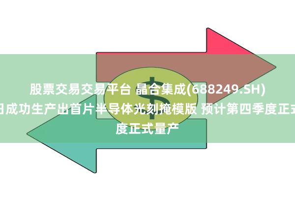股票交易交易平台 晶合集成(688249.SH)：近日成功生产出首片半导体光刻掩模版 预计第四季度正式量产
