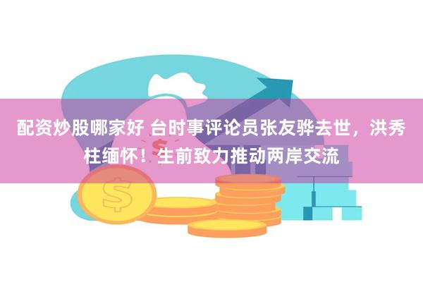 配资炒股哪家好 台时事评论员张友骅去世，洪秀柱缅怀！生前致力推动两岸交流
