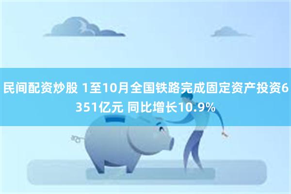民间配资炒股 1至10月全国铁路完成固定资产投资6351亿元 同比增长10.9%
