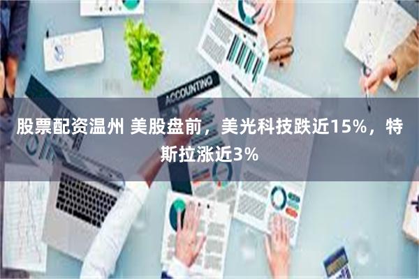 股票配资温州 美股盘前，美光科技跌近15%，特斯拉涨近3%