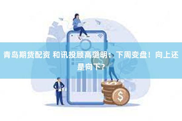 青岛期货配资 和讯投顾高璐明：下周变盘！向上还是向下？