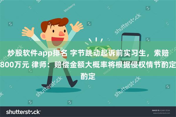 炒股软件app排名 字节跳动起诉前实习生，索赔800万元 律师：赔偿金额大概率将根据侵权情节酌定