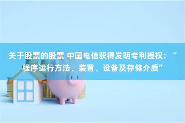关于股票的股票 中国电信获得发明专利授权：“程序运行方法、装置、设备及存储介质”