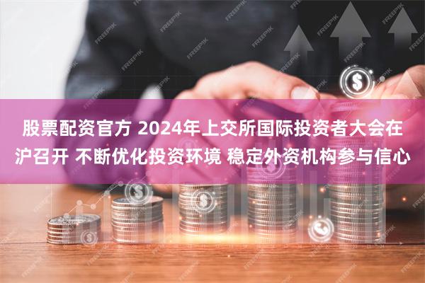 股票配资官方 2024年上交所国际投资者大会在沪召开 不断优化投资环境 稳定外资机构参与信心