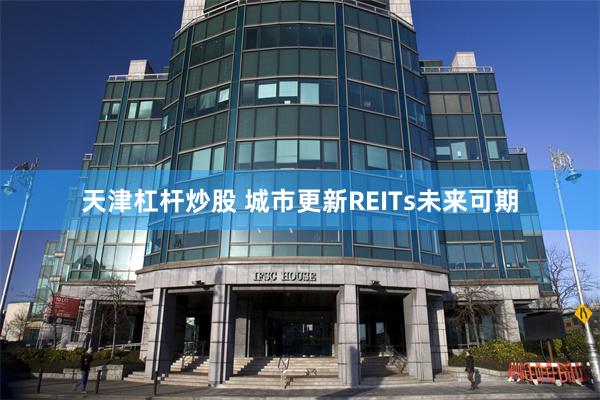 天津杠杆炒股 城市更新REITs未来可期