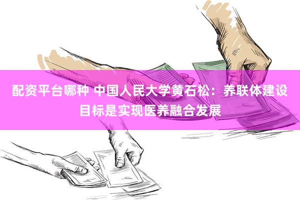 配资平台哪种 中国人民大学黄石松：养联体建设目标是实现医养融合发展