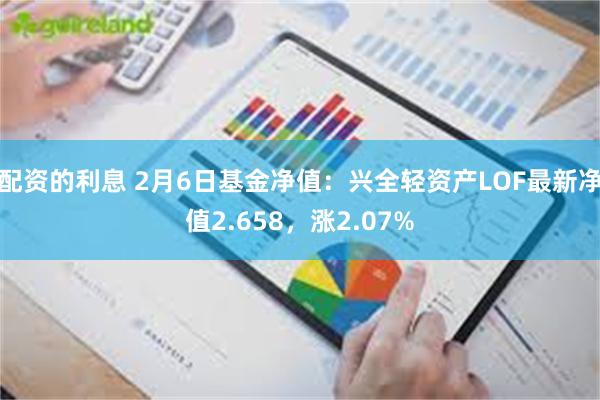 配资的利息 2月6日基金净值：兴全轻资产LOF最新净值2.658，涨2.07%