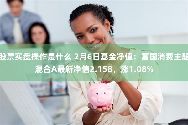 股票实盘操作是什么 2月6日基金净值：富国消费主题混合A最新净值2.158，涨1.08%