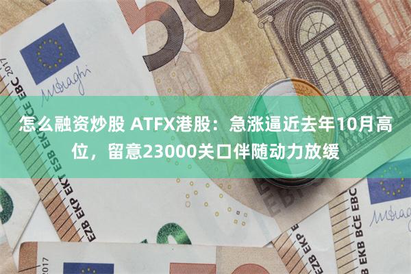 怎么融资炒股 ATFX港股：急涨逼近去年10月高位，留意23000关口伴随动力放缓