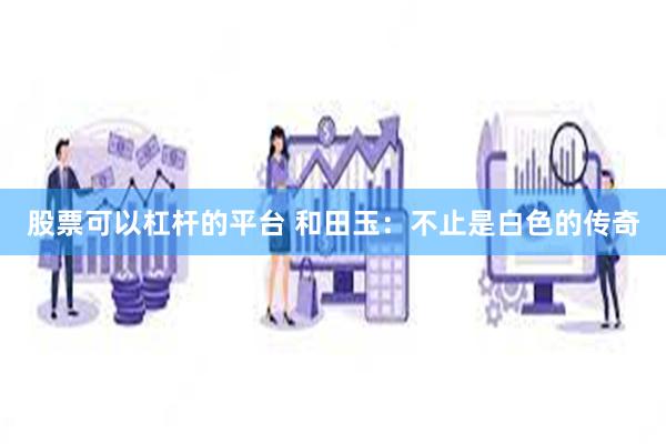 股票可以杠杆的平台 和田玉：不止是白色的传奇