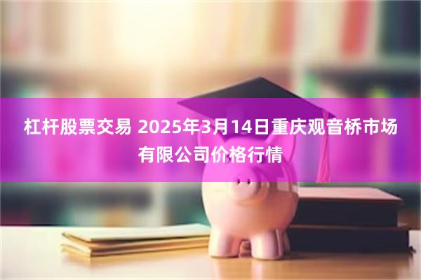 杠杆股票交易 2025年3月14日重庆观音桥市场有限公司价格行情