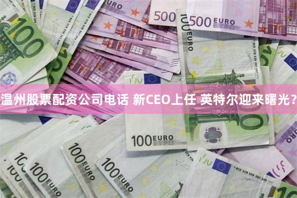 温州股票配资公司电话 新CEO上任 英特尔迎来曙光？