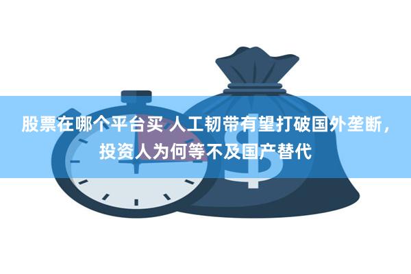 股票在哪个平台买 人工韧带有望打破国外垄断，投资人为何等不及国产替代