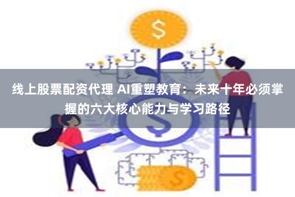 线上股票配资代理 AI重塑教育：未来十年必须掌握的六大核心能力与学习路径