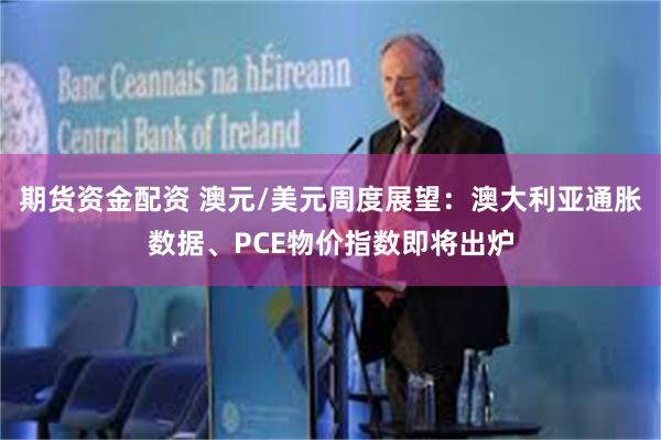 期货资金配资 澳元/美元周度展望：澳大利亚通胀数据、PCE物价指数即将出炉