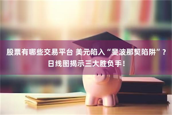 股票有哪些交易平台 美元陷入“斐波那契陷阱”？日线图揭示三大胜负手！