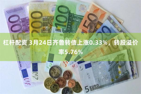 杠杆配资 3月24日齐鲁转债上涨0.33%，转股溢价率5.76%