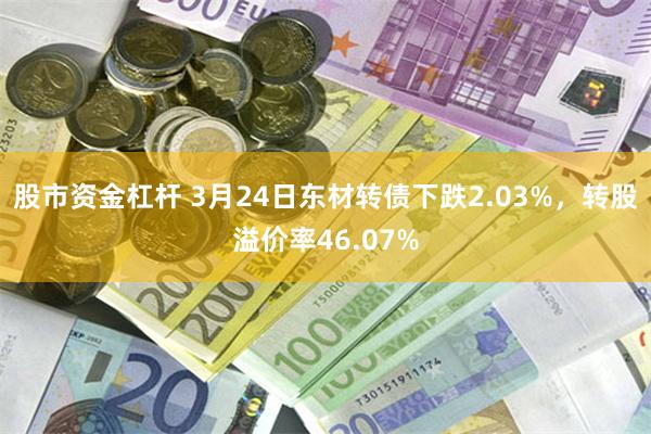 股市资金杠杆 3月24日东材转债下跌2.03%，转股溢价率46.07%
