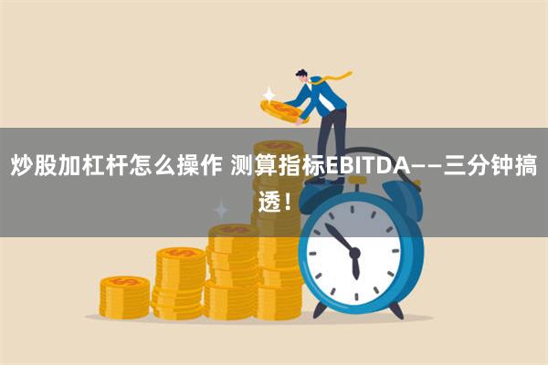 炒股加杠杆怎么操作 测算指标EBITDA——三分钟搞透！
