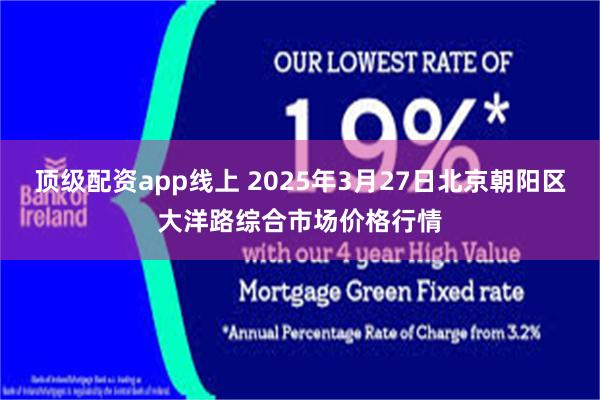 顶级配资app线上 2025年3月27日北京朝阳区大洋路综合市场价格行情