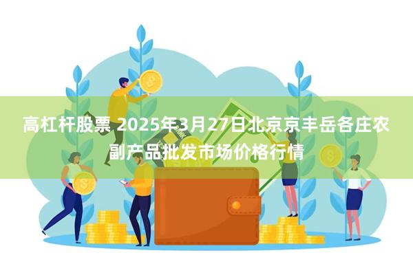 高杠杆股票 2025年3月27日北京京丰岳各庄农副产品批发市场价格行情