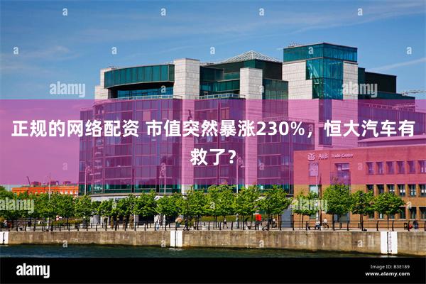 正规的网络配资 市值突然暴涨230%，恒大汽车有救了？