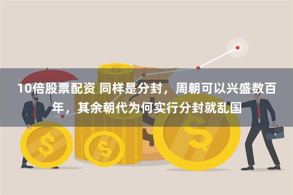10倍股票配资 同样是分封，周朝可以兴盛数百年，其余朝代为何实行分封就乱国