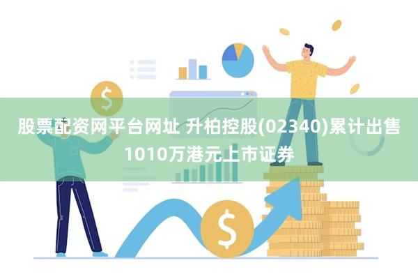 股票配资网平台网址 升柏控股(02340)累计出售1010万港元上市证券