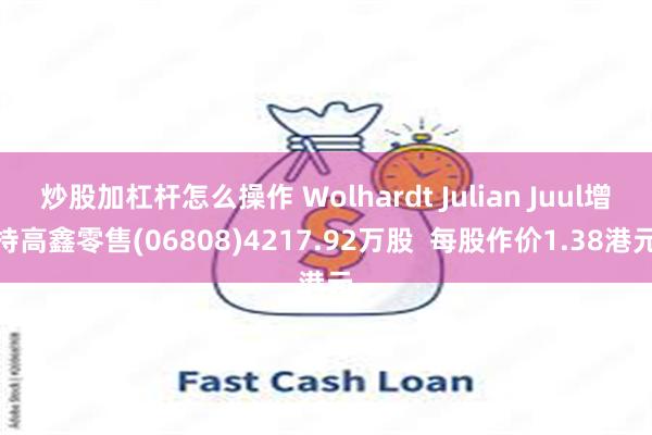 炒股加杠杆怎么操作 Wolhardt Julian Juul增持高鑫零售(06808)4217.92万股  每股作价1.38港元