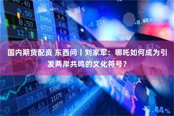 国内期货配资 东西问丨刘家军：哪吒如何成为引发两岸共鸣的文化符号？