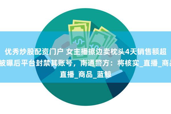 优秀炒股配资门户 女主播擦边卖枕头4天销售额超百万，被曝后平台封禁其账号，南通警方：将核实_直播_商品_蓝鲸