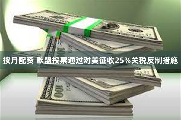 按月配资 欧盟投票通过对美征收25%关税反制措施