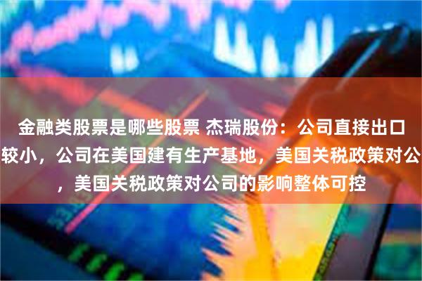 金融类股票是哪些股票 杰瑞股份：公司直接出口至美国的收入规模较小，公司在美国建有生产基地，美国关税政策对公司的影响整体可控