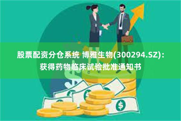 股票配资分仓系统 博雅生物(300294.SZ)：获得药物临床试验批准通知书