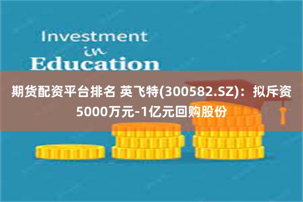 期货配资平台排名 英飞特(300582.SZ)：拟斥资5000万元-1亿元回购股份